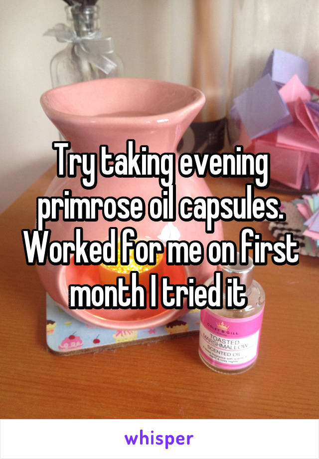 Try taking evening primrose oil capsules. Worked for me on first month I tried it 