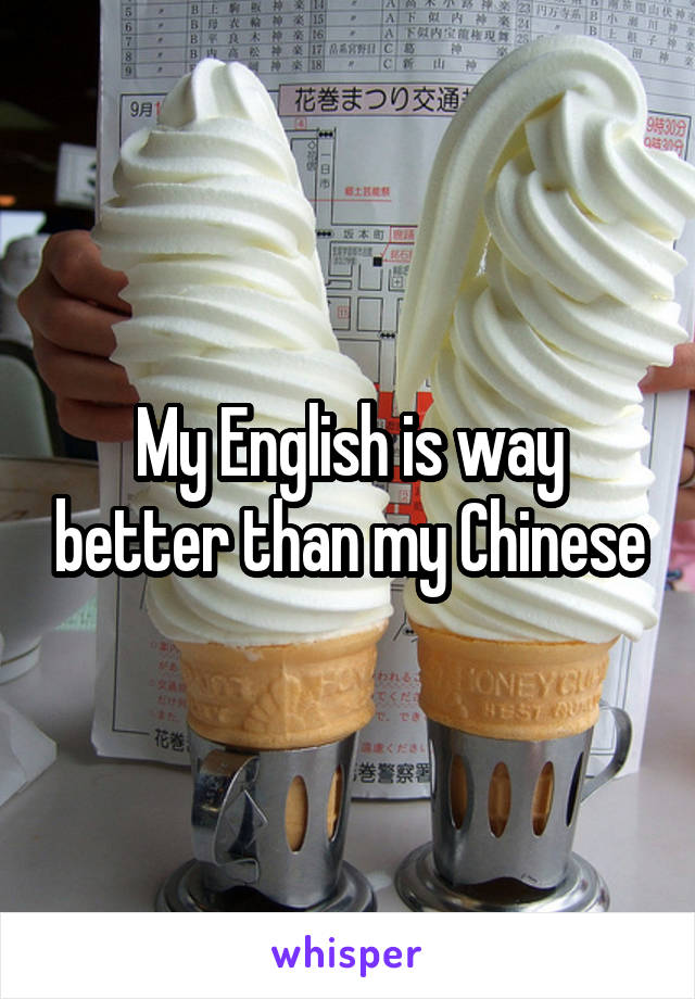 My English is way better than my Chinese