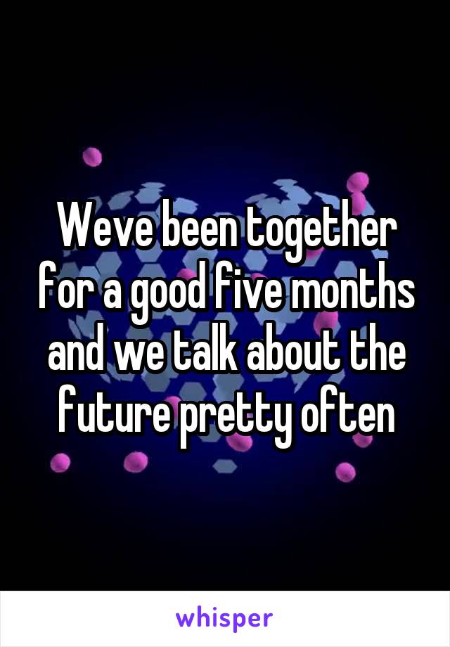 Weve been together for a good five months and we talk about the future pretty often
