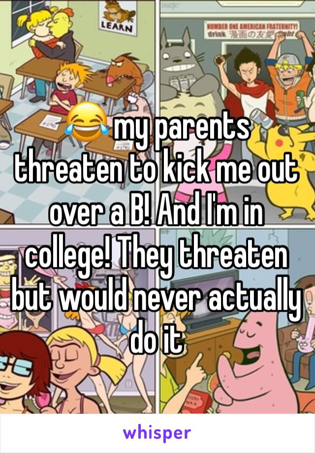 😂 my parents threaten to kick me out over a B! And I'm in college! They threaten but would never actually do it