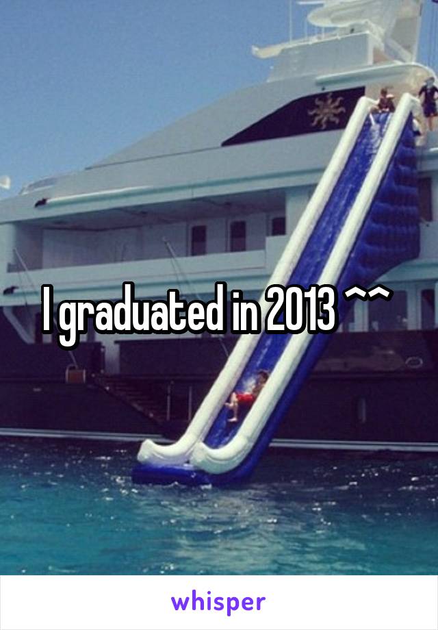 I graduated in 2013 ^^ 