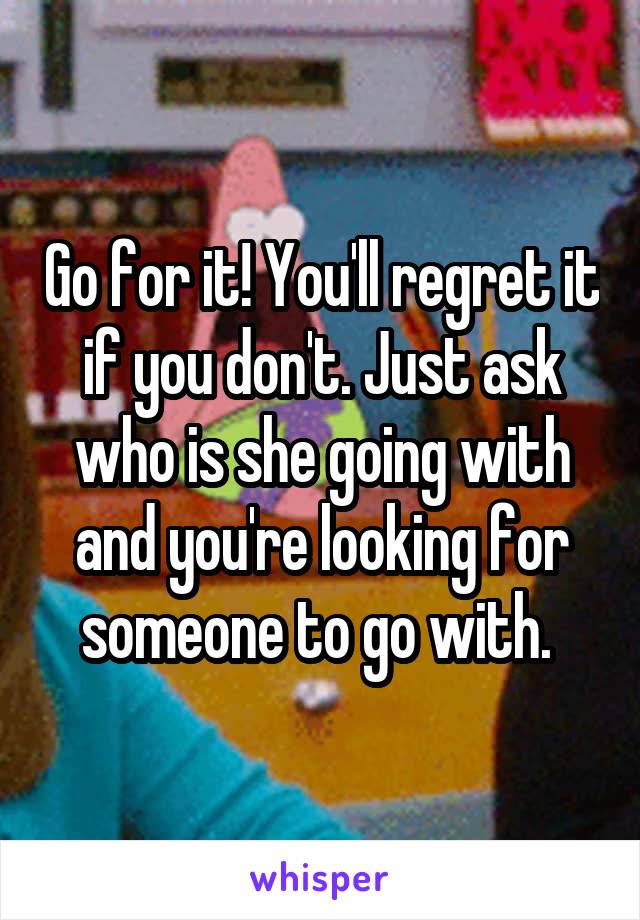Go for it! You'll regret it if you don't. Just ask who is she going with and you're looking for someone to go with. 