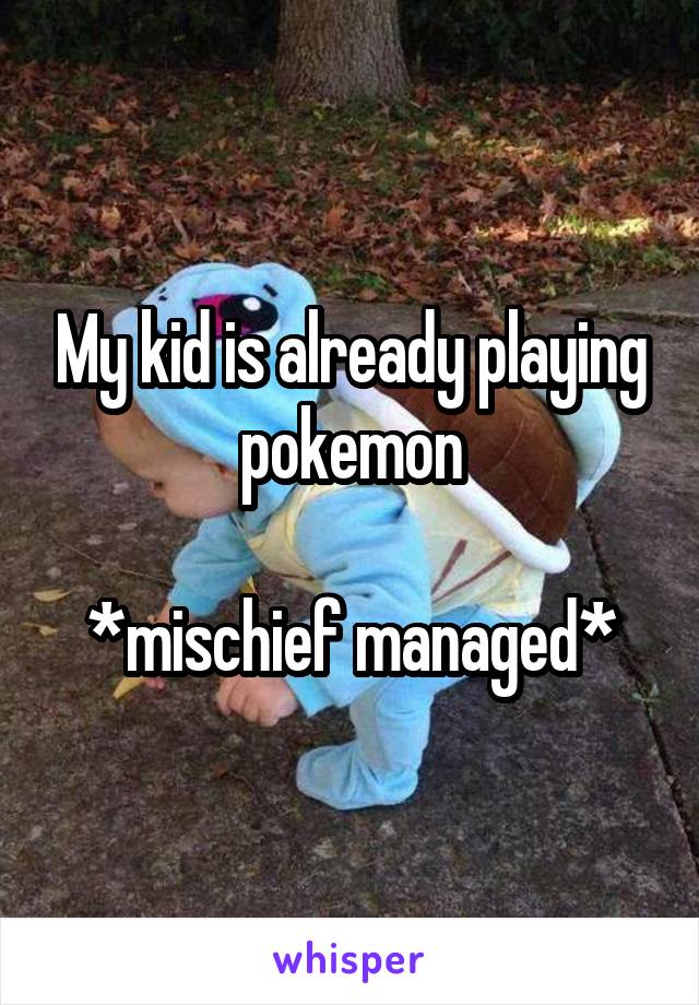 My kid is already playing pokemon

*mischief managed*