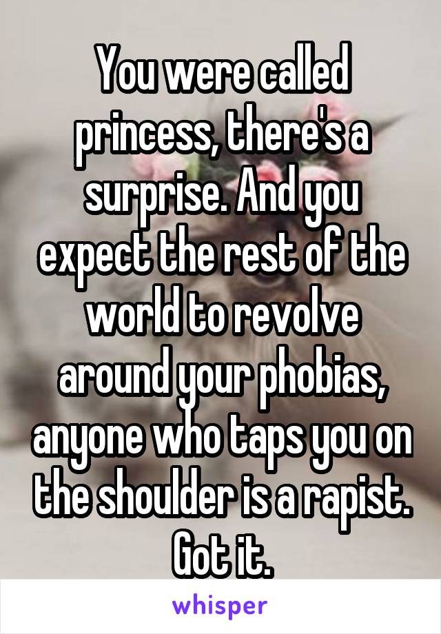 You were called princess, there's a surprise. And you expect the rest of the world to revolve around your phobias, anyone who taps you on the shoulder is a rapist. Got it.