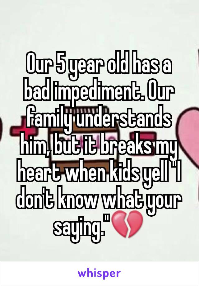 Our 5 year old has a bad impediment. Our family understands him, but it breaks my heart when kids yell "I don't know what your saying."💔
