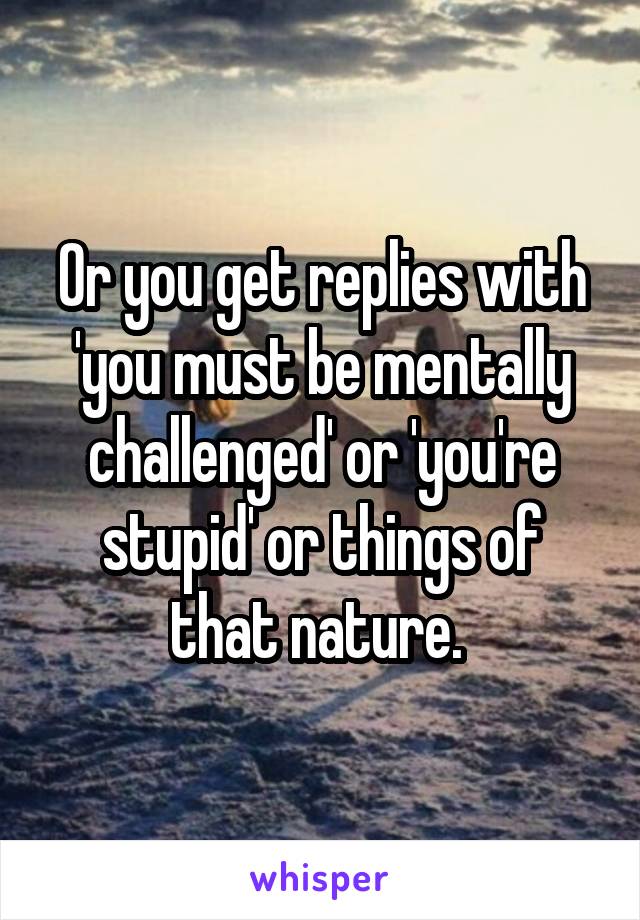 Or you get replies with 'you must be mentally challenged' or 'you're stupid' or things of that nature. 