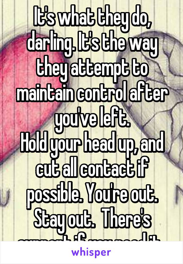It's what they do, darling. It's the way they attempt to maintain control after you've left.
Hold your head up, and cut all contact if possible. You're out. Stay out.  There's support if you need it. 