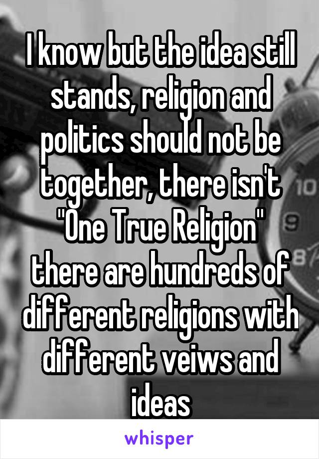 I know but the idea still stands, religion and politics should not be together, there isn't "One True Religion" there are hundreds of different religions with different veiws and ideas