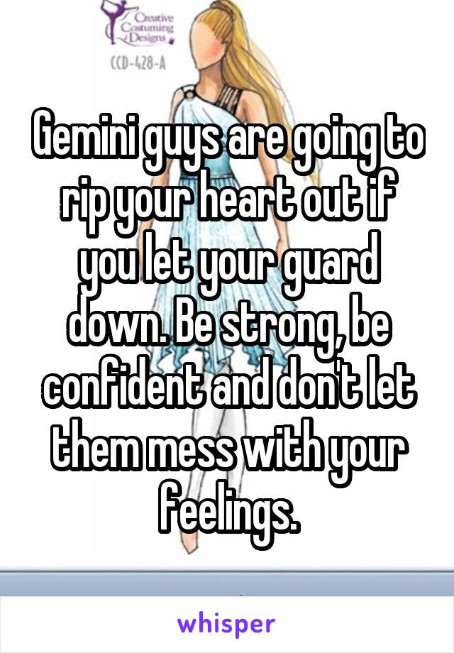 Gemini guys are going to rip your heart out if you let your guard down. Be strong, be confident and don't let them mess with your feelings.