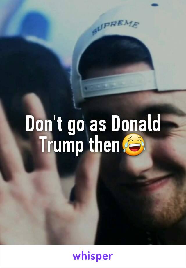 Don't go as Donald Trump then😂