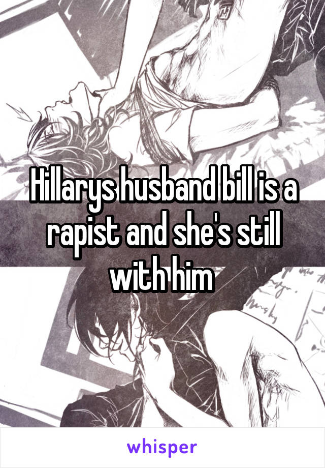 Hillarys husband bill is a rapist and she's still with him 