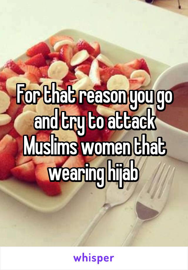 For that reason you go and try to attack Muslims women that wearing hijab 