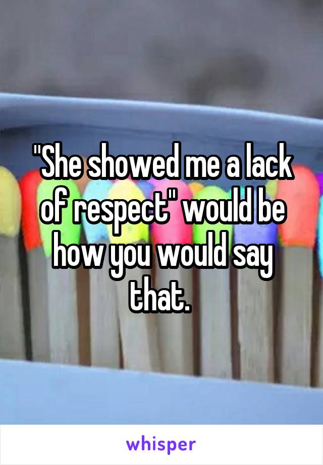 "She showed me a lack of respect" would be how you would say that. 