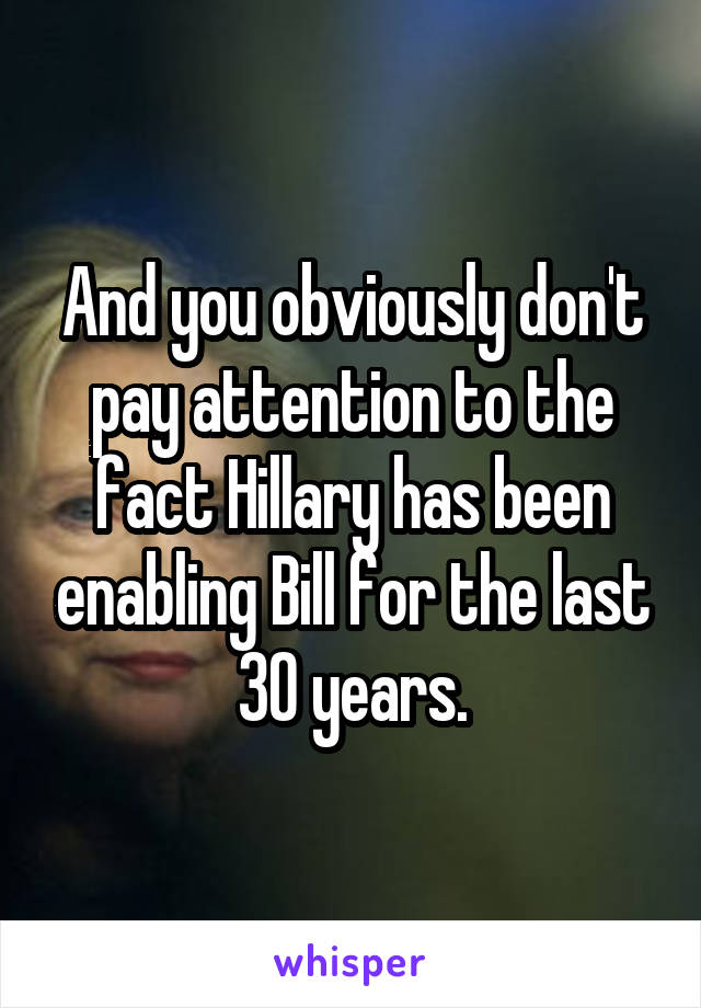 And you obviously don't pay attention to the fact Hillary has been enabling Bill for the last 30 years.