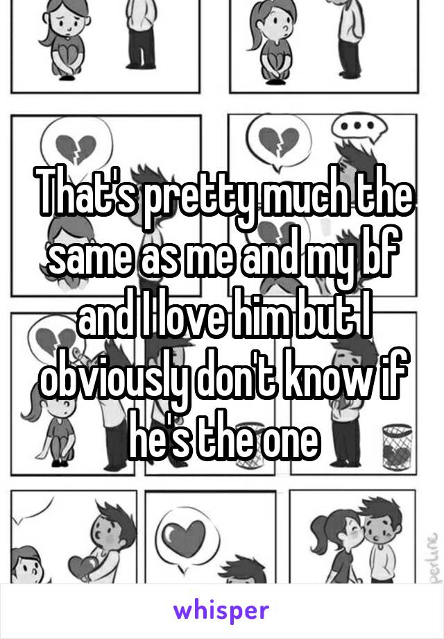 That's pretty much the same as me and my bf and I love him but I obviously don't know if he's the one
