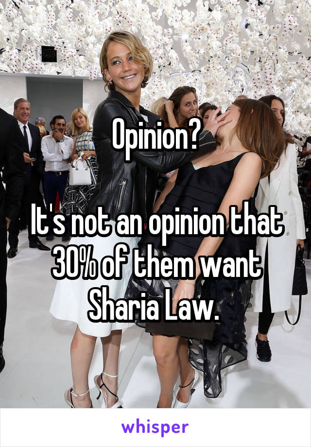 Opinion?

It's not an opinion that 30% of them want Sharia Law. 