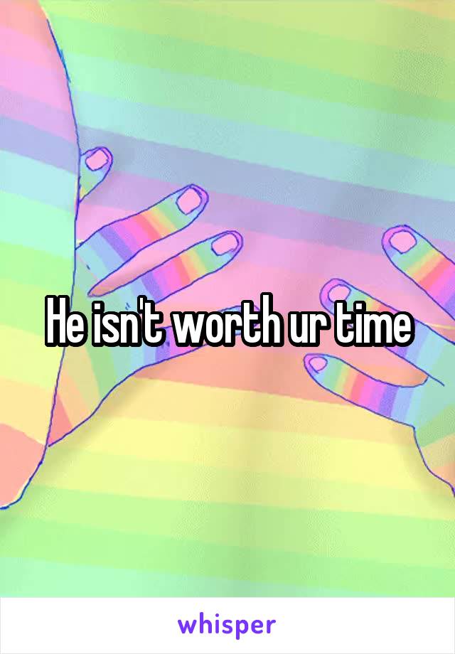 He isn't worth ur time