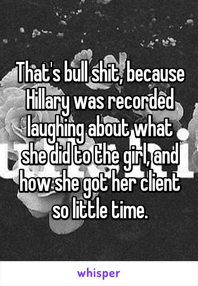That's bull shit, because Hillary was recorded laughing about what she did to the girl, and how she got her client so little time.