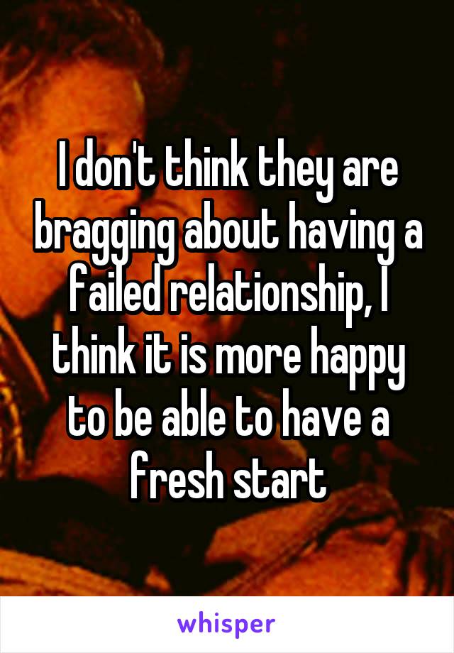 I don't think they are bragging about having a failed relationship, I think it is more happy to be able to have a fresh start