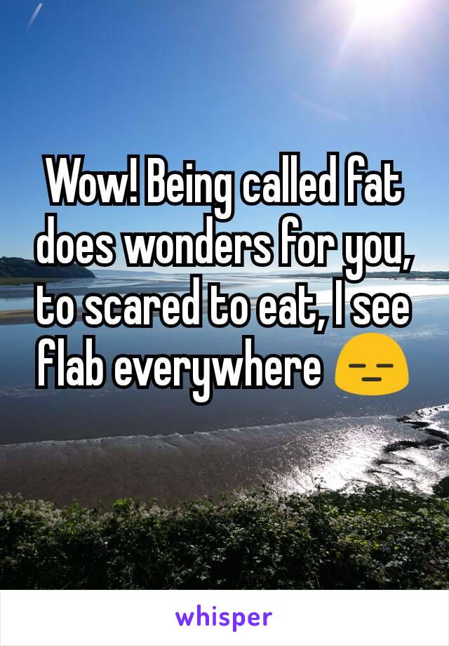 Wow! Being called fat does wonders for you, to scared to eat, I see flab everywhere 😑