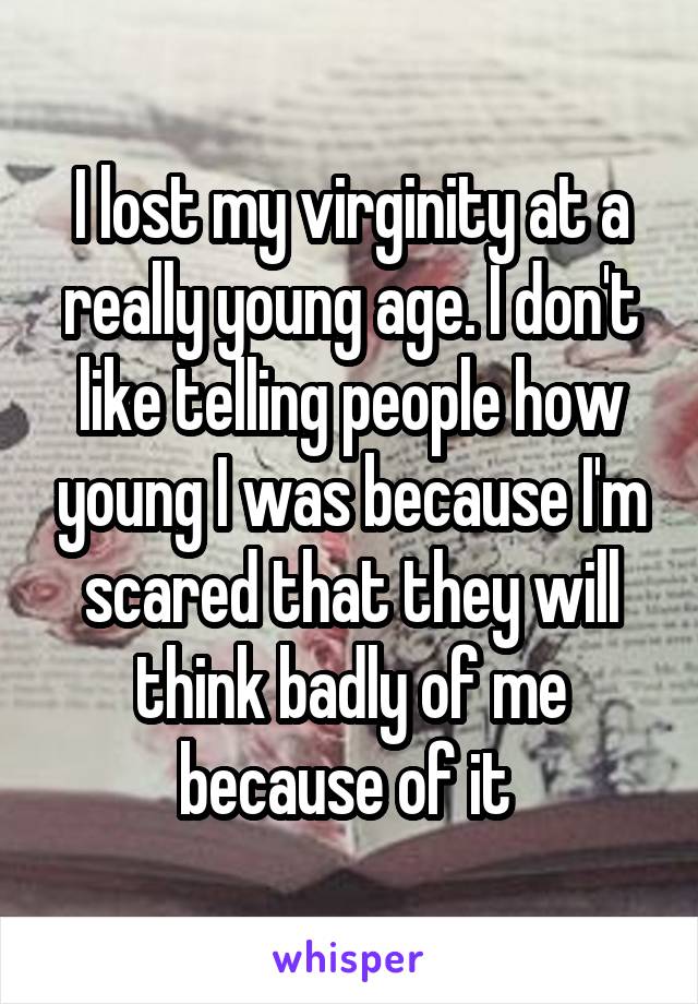 I lost my virginity at a really young age. I don't like telling people how young I was because I'm scared that they will think badly of me because of it 