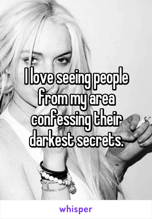 I love seeing people from my area confessing their darkest secrets.