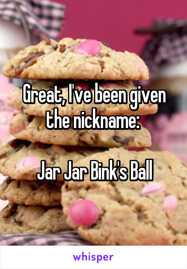 Great, I've been given the nickname: 

Jar Jar Bink's Ball
