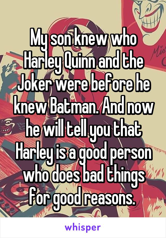 My son knew who Harley Quinn and the Joker were before he knew Batman. And now he will tell you that Harley is a good person who does bad things for good reasons. 