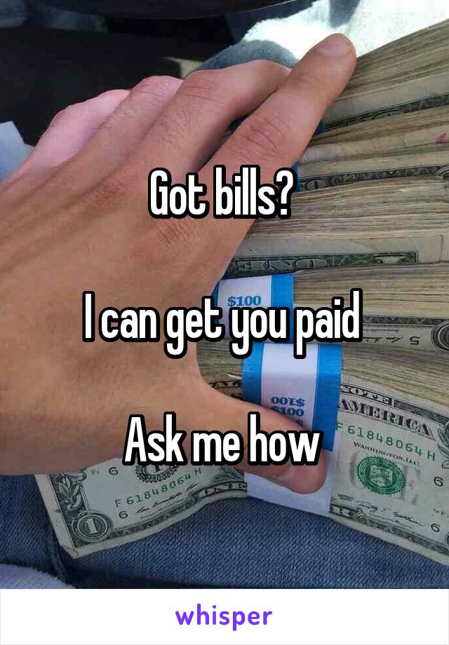Got bills? 

I can get you paid 

Ask me how 
