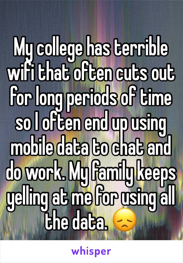 My college has terrible wifi that often cuts out for long periods of time so I often end up using mobile data to chat and do work. My family keeps yelling at me for using all the data. 😞