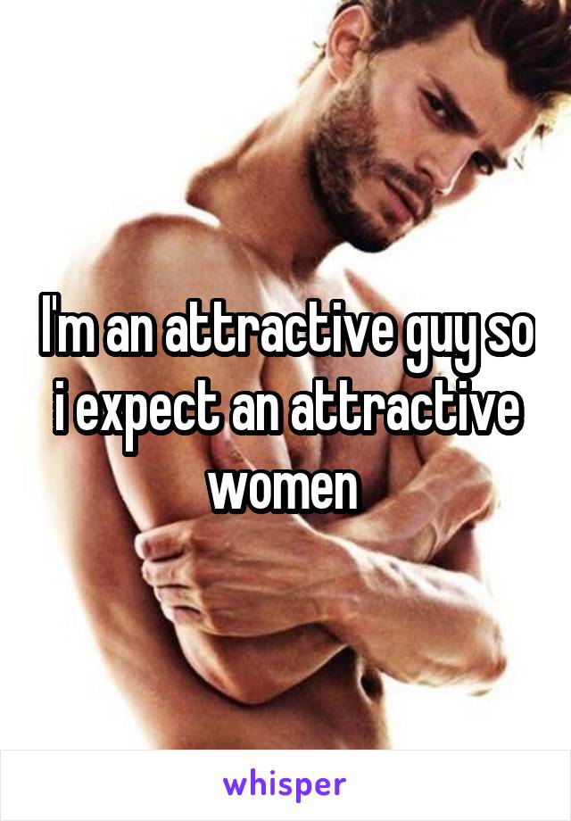 I'm an attractive guy so i expect an attractive women 
