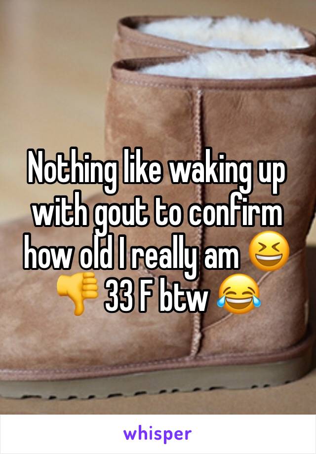 Nothing like waking up with gout to confirm how old I really am 😆👎 33 F btw 😂