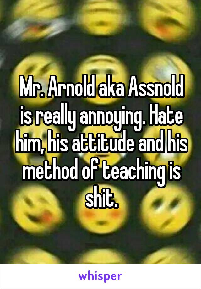 Mr. Arnold aka Assnold is really annoying. Hate him, his attitude and his method of teaching is shit.