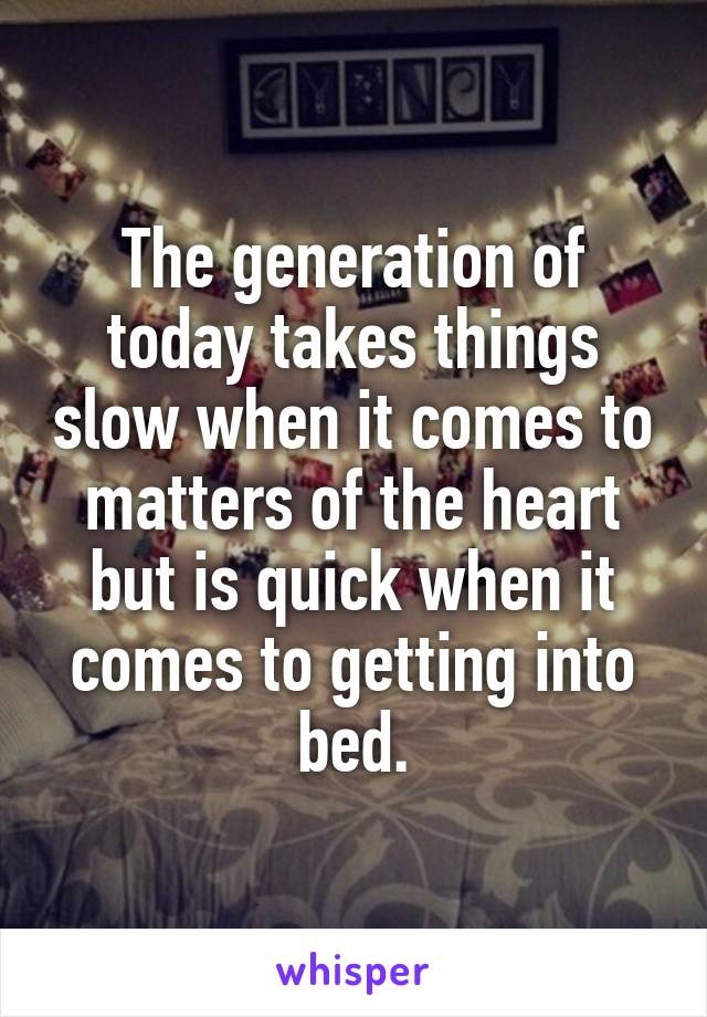 The generation of today takes things slow when it comes to matters of the heart but is quick when it comes to getting into bed.