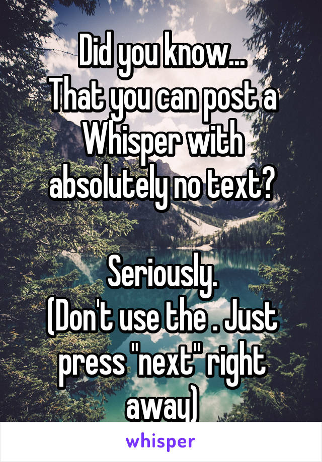 Did you know...
That you can post a Whisper with absolutely no text?

Seriously.
(Don't use the . Just press "next" right away)