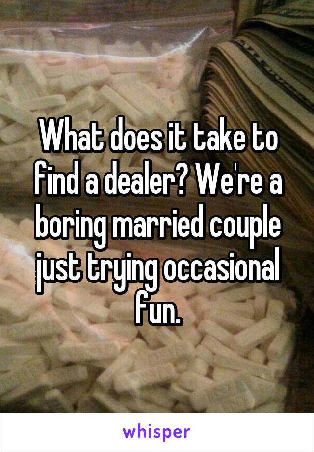 What does it take to find a dealer? We're a boring married couple just trying occasional fun.