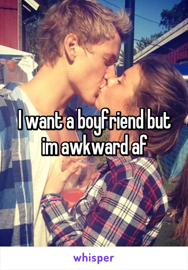 I want a boyfriend but im awkward af