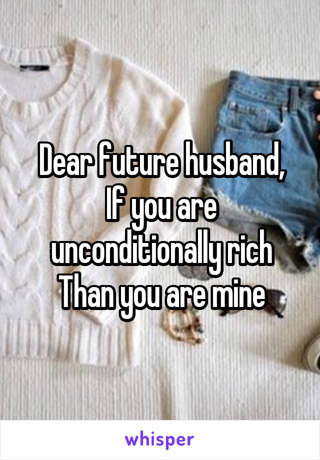 Dear future husband,
If you are unconditionally rich
Than you are mine