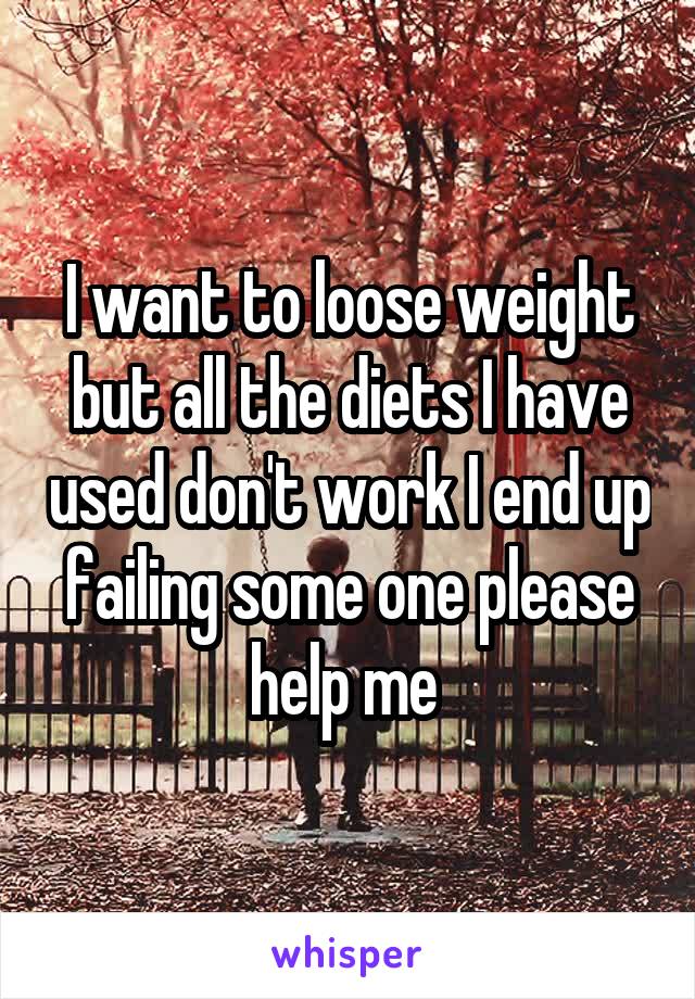 I want to loose weight but all the diets I have used don't work I end up failing some one please help me 
