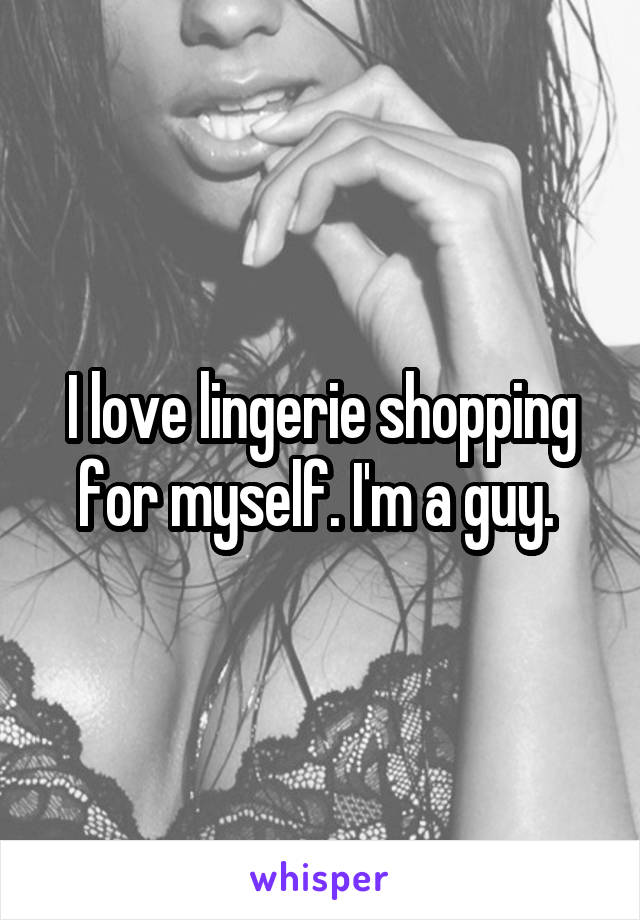 I love lingerie shopping for myself. I'm a guy. 