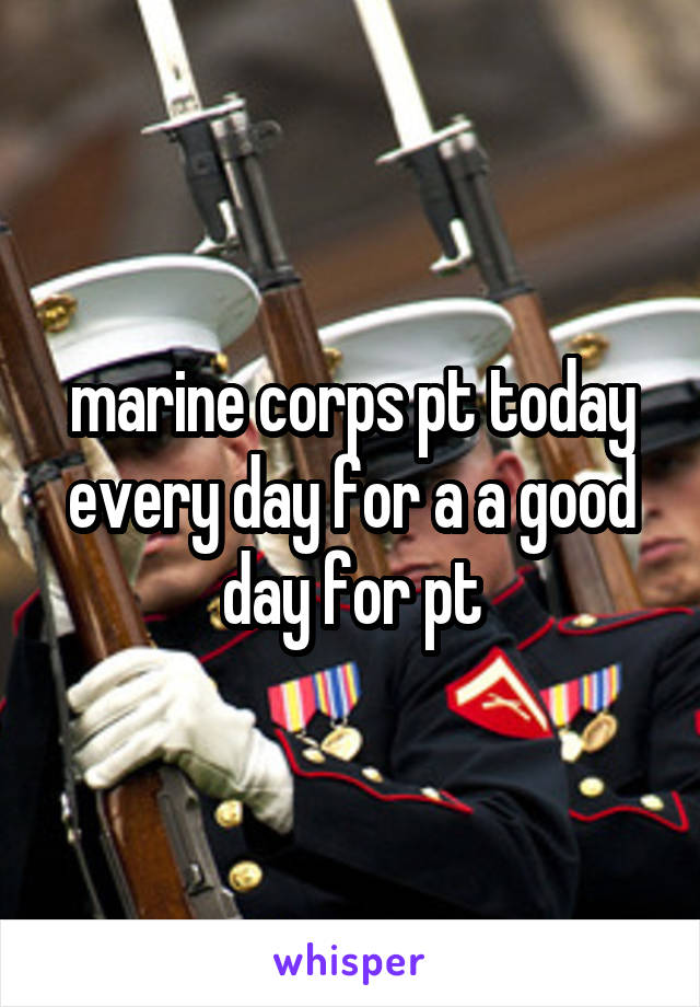 marine corps pt today every day for a a good day for pt