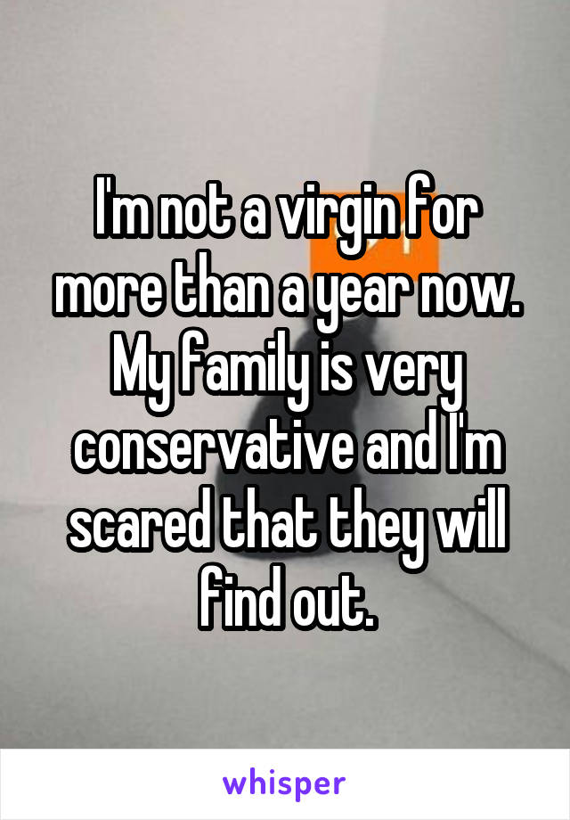 I'm not a virgin for more than a year now. My family is very conservative and I'm scared that they will find out.