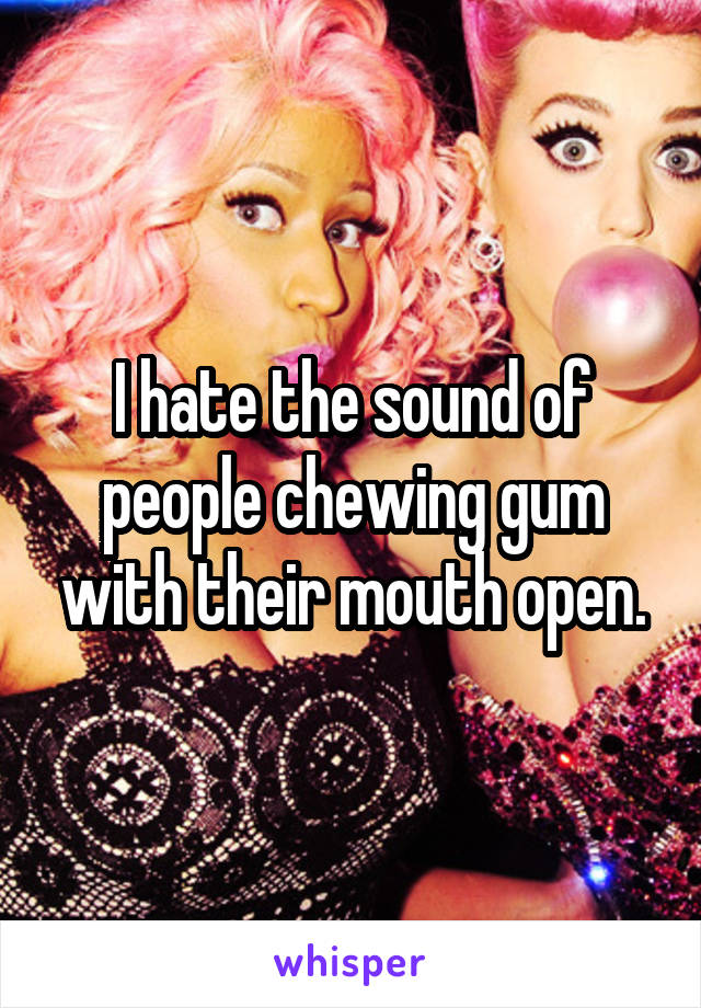 I hate the sound of people chewing gum with their mouth open.