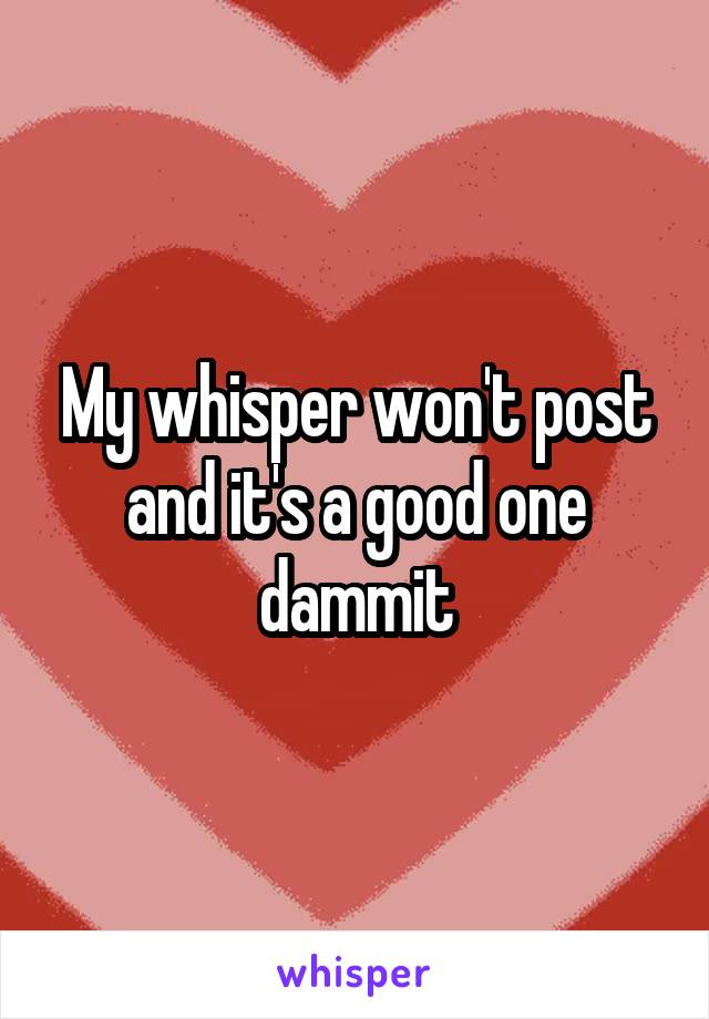 My whisper won't post and it's a good one dammit