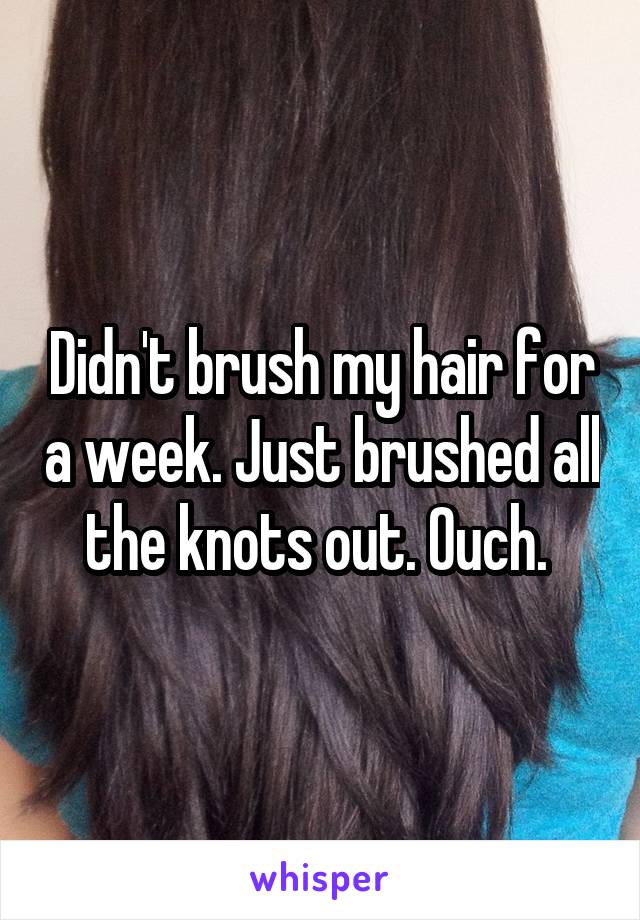 Didn't brush my hair for a week. Just brushed all the knots out. Ouch. 