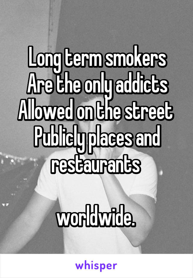 Long term smokers
Are the only addicts
Allowed on the street 
Publicly places and restaurants 

worldwide. 