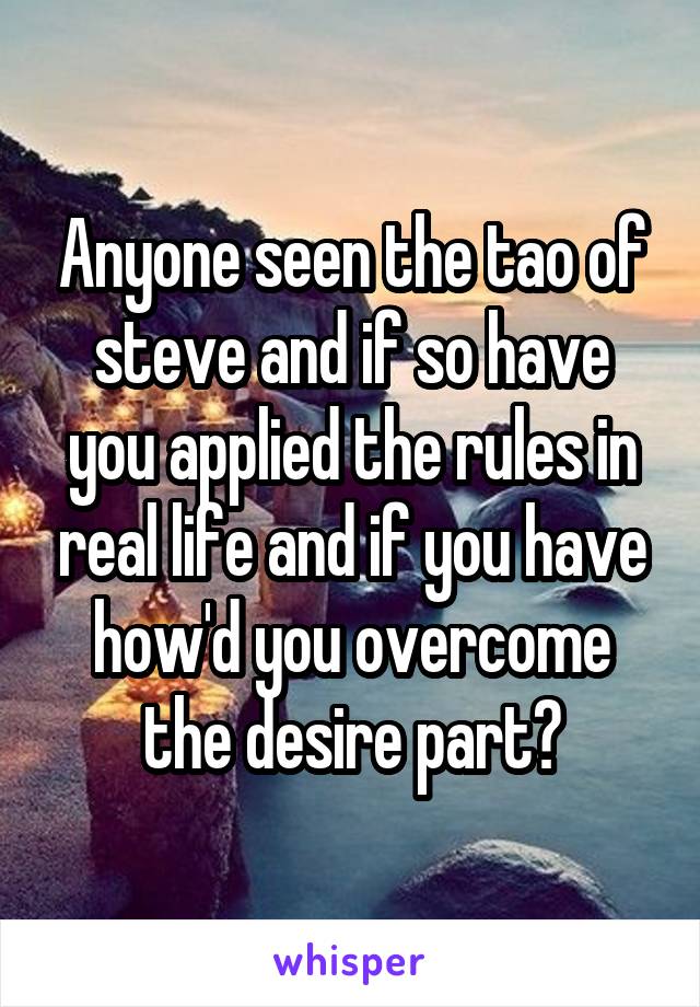 Anyone seen the tao of steve and if so have you applied the rules in real life and if you have how'd you overcome the desire part?