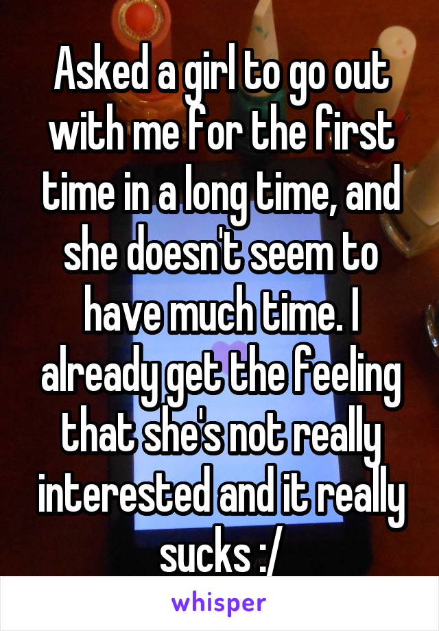 Asked a girl to go out with me for the first time in a long time, and she doesn't seem to have much time. I already get the feeling that she's not really interested and it really sucks :/