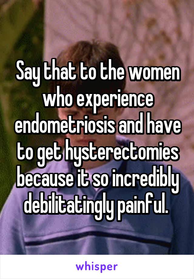 Say that to the women who experience endometriosis and have to get hysterectomies because it so incredibly debilitatingly painful. 