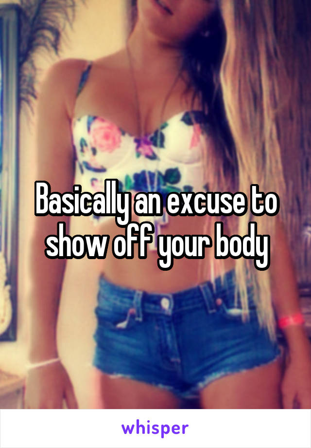 Basically an excuse to show off your body